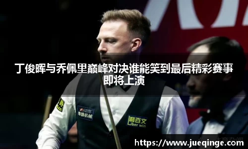 丁俊晖与乔佩里巅峰对决谁能笑到最后精彩赛事即将上演